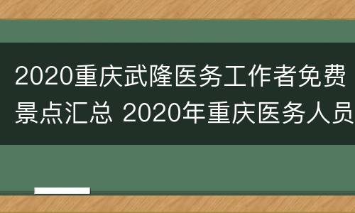 2020重庆武隆医务工作者免费景点汇总 2020年重庆医务人员免费旅游景点