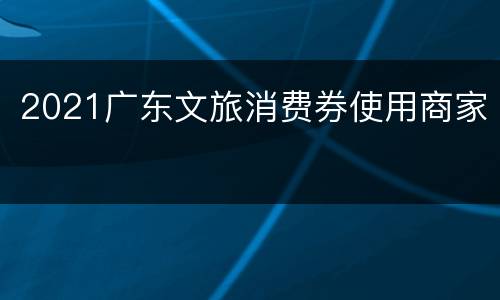 2021广东文旅消费券使用商家