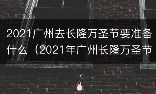 2021广州去长隆万圣节要准备什么（2021年广州长隆万圣节时间）