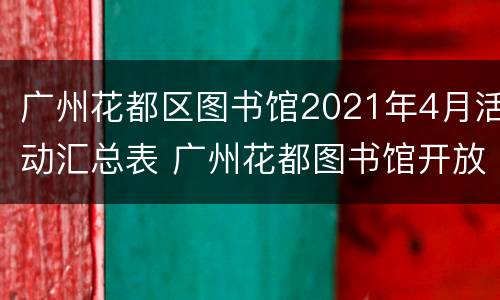 广州花都区图书馆2021年4月活动汇总表 广州花都图书馆开放时间
