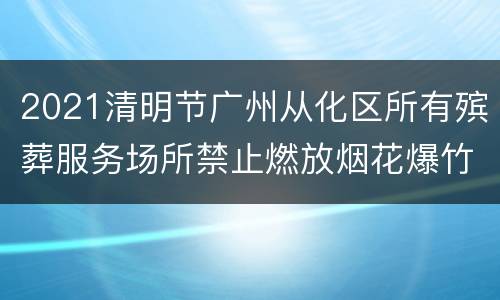 2021清明节广州从化区所有殡葬服务场所禁止燃放烟花爆竹