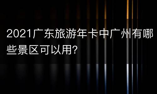 2021广东旅游年卡中广州有哪些景区可以用？