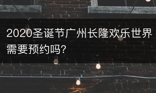 2020圣诞节广州长隆欢乐世界需要预约吗？