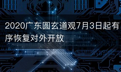 2020广东圆玄道观7月3日起有序恢复对外开放
