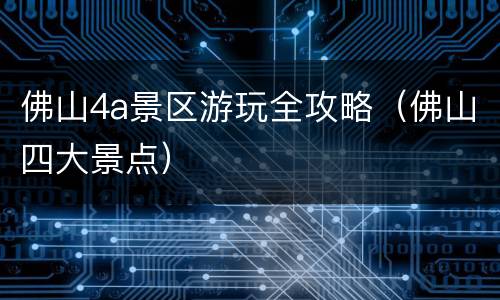 佛山4a景区游玩全攻略（佛山四大景点）