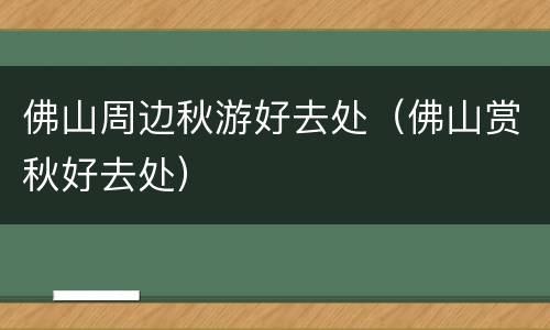 佛山周边秋游好去处（佛山赏秋好去处）