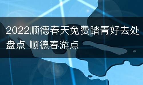 2022顺德春天免费踏青好去处盘点 顺德春游点