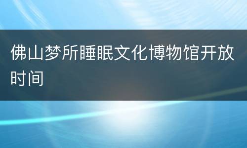 佛山梦所睡眠文化博物馆开放时间