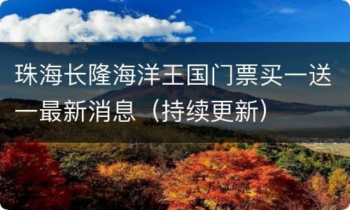 珠海长隆海洋王国门票买一送一最新消息（持续更新）