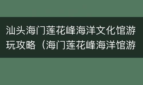 汕头海门莲花峰海洋文化馆游玩攻略（海门莲花峰海洋馆游记）