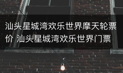 汕头星城湾欢乐世界摩天轮票价 汕头星城湾欢乐世界门票