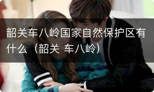 韶关车八岭国家自然保护区有什么（韶关 车八岭）