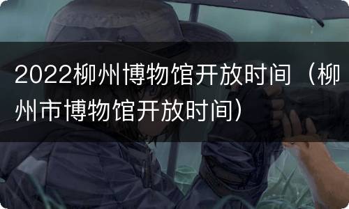 2022柳州博物馆开放时间（柳州市博物馆开放时间）