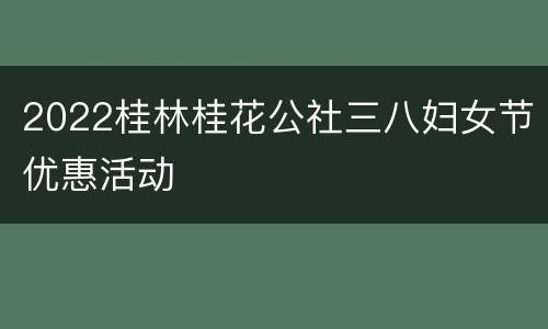 2022桂林桂花公社三八妇女节优惠活动