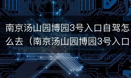 南京汤山园博园3号入口自驾怎么去（南京汤山园博园3号入口自驾怎么去最方便）