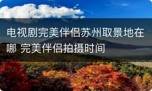 电视剧完美伴侣苏州取景地在哪 完美伴侣拍摄时间