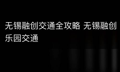 无锡融创交通全攻略 无锡融创乐园交通