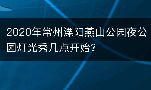 2020年常州溧阳燕山公园夜公园灯光秀几点开始？
