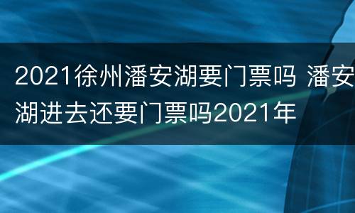 2021徐州潘安湖要门票吗 潘安湖进去还要门票吗2021年