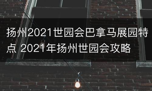 扬州2021世园会巴拿马展园特点 2021年扬州世园会攻略