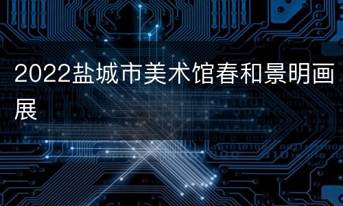 2022盐城市美术馆春和景明画展