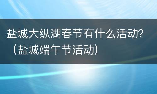盐城大纵湖春节有什么活动？（盐城端午节活动）
