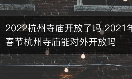 2022杭州寺庙开放了吗 2021年春节杭州寺庙能对外开放吗