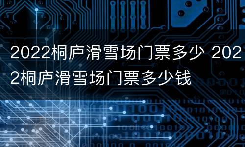 2022桐庐滑雪场门票多少 2022桐庐滑雪场门票多少钱