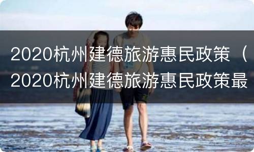 2020杭州建德旅游惠民政策（2020杭州建德旅游惠民政策最新）