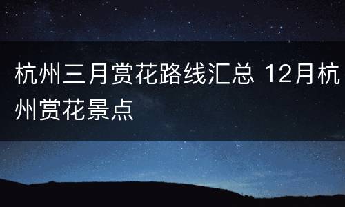 杭州三月赏花路线汇总 12月杭州赏花景点
