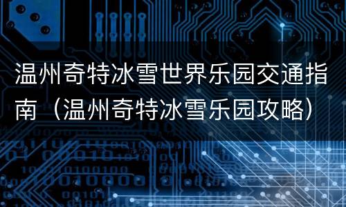 温州奇特冰雪世界乐园交通指南（温州奇特冰雪乐园攻略）