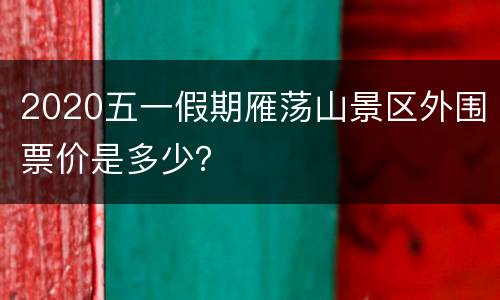 2020五一假期雁荡山景区外围票价是多少？