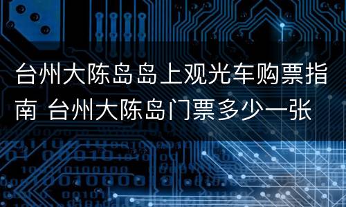 台州大陈岛岛上观光车购票指南 台州大陈岛门票多少一张