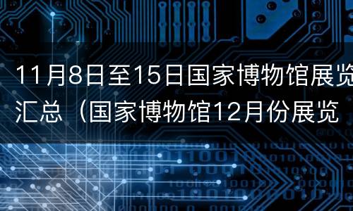 11月8日至15日国家博物馆展览汇总（国家博物馆12月份展览）