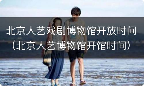 北京人艺戏剧博物馆开放时间（北京人艺博物馆开馆时间）