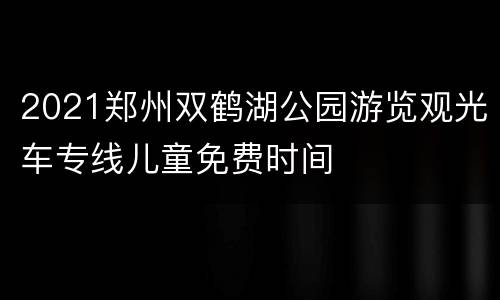 2021郑州双鹤湖公园游览观光车专线儿童免费时间