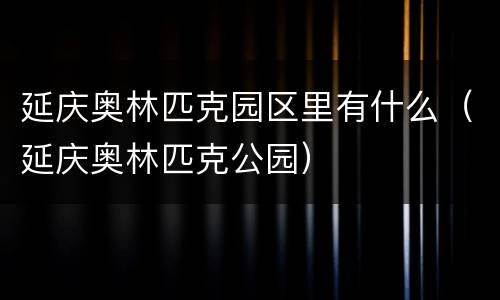 延庆奥林匹克园区里有什么（延庆奥林匹克公园）
