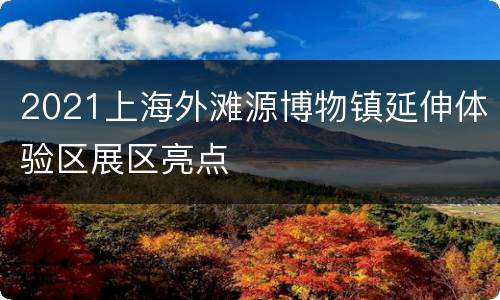2021上海外滩源博物镇延伸体验区展区亮点