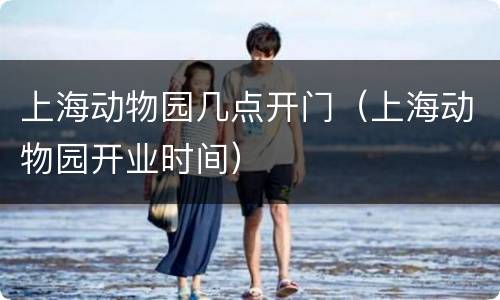 上海动物园几点开门（上海动物园开业时间）