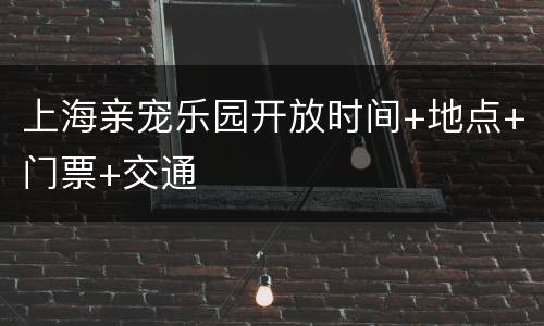 上海亲宠乐园开放时间+地点+门票+交通