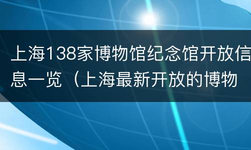 上海138家博物馆纪念馆开放信息一览（上海最新开放的博物馆）