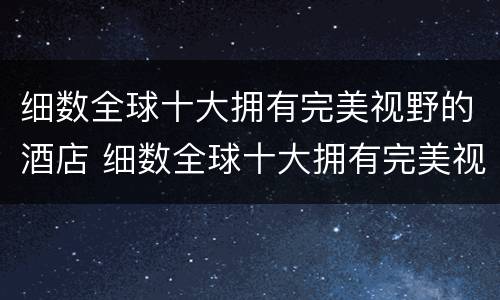细数全球十大拥有完美视野的酒店 细数全球十大拥有完美视野的酒店是什么