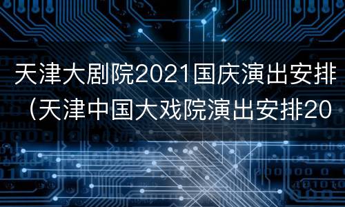 天津大剧院2021国庆演出安排（天津中国大戏院演出安排2021）