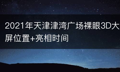 2021年天津津湾广场裸眼3D大屏位置+亮相时间