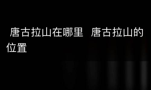  唐古拉山在哪里  唐古拉山的位置