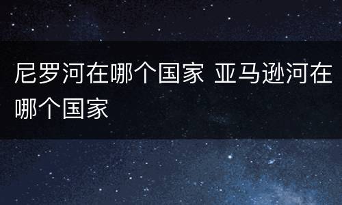 尼罗河在哪个国家 亚马逊河在哪个国家