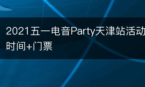 2021五一电音Party天津站活动时间+门票