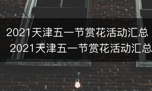 2021天津五一节赏花活动汇总 2021天津五一节赏花活动汇总