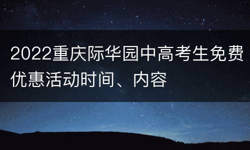 2022重庆际华园中高考生免费优惠活动时间、内容