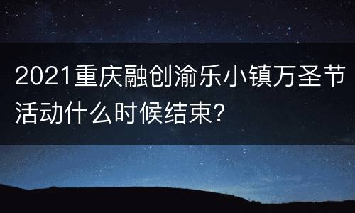2021重庆融创渝乐小镇万圣节活动什么时候结束？